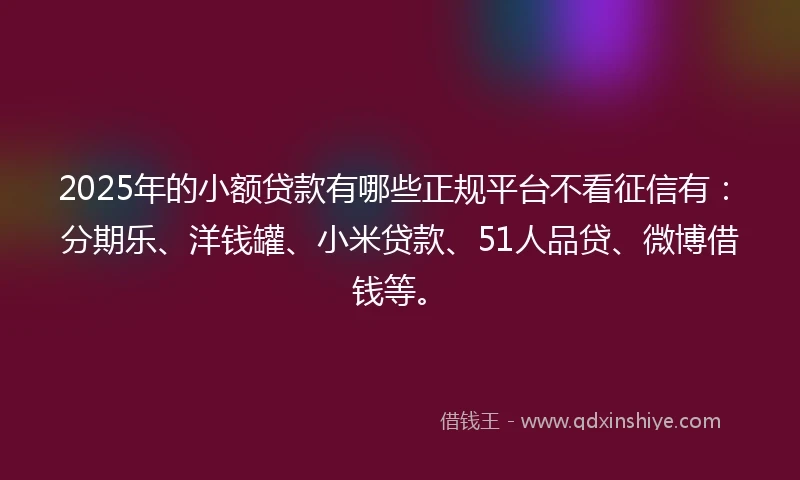 2025年的小额贷款有哪些正规平台不看征信有：分期乐、洋钱罐、小米贷款、51人品贷、微博借钱等。