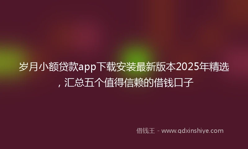 岁月小额贷款app下载安装最新版本2025年精选，汇总五个值得信赖的借钱口子
