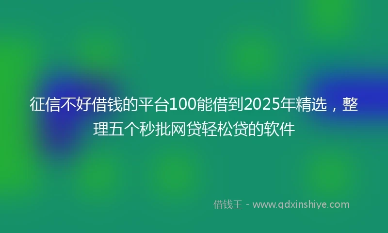 征信不好借钱的平台100能借到2025年精选，整理五个秒批网贷轻松贷的软件