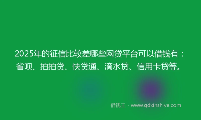 2025年的征信比较差哪些网贷平台可以借钱有：省呗、拍拍贷、快贷通、滴水贷、信用卡贷等。