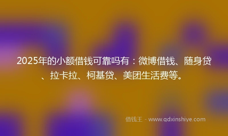 2025年的小额借钱可靠吗有：微博借钱、随身贷、拉卡拉、柯基贷、美团生活费等。