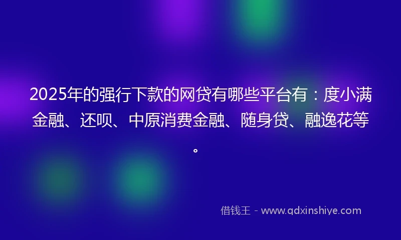 2025年的强行下款的网贷有哪些平台有：度小满金融、还呗、中原消费金融、随身贷、融逸花等。