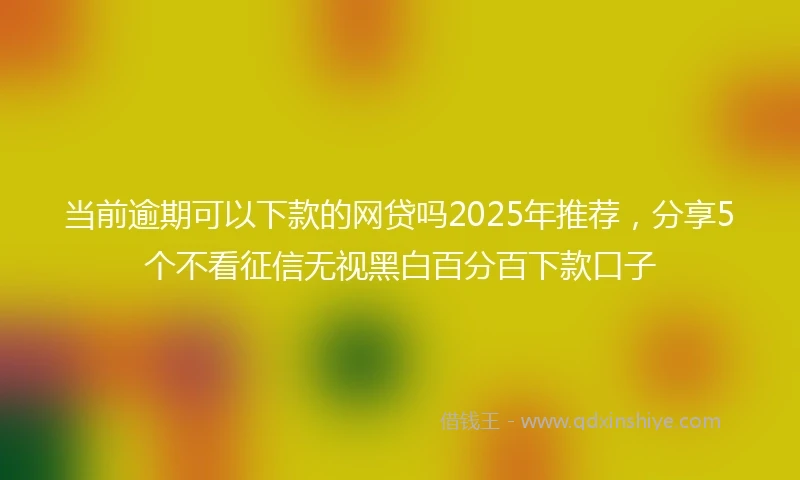 当前逾期可以下款的网贷吗2025年推荐，分享5个不看征信无视黑白百分百下款口子