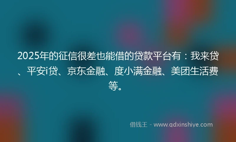 2025年的征信很差也能借的贷款平台有：我来贷、平安i贷、京东金融、度小满金融、美团生活费等。