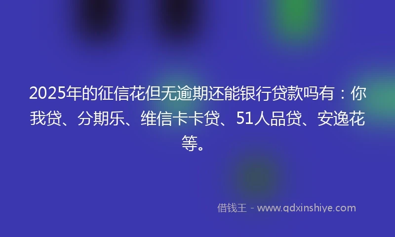 2025年的征信花但无逾期还能银行贷款吗有:你我贷、分期乐、维信卡卡贷、51人品贷、安逸花等。