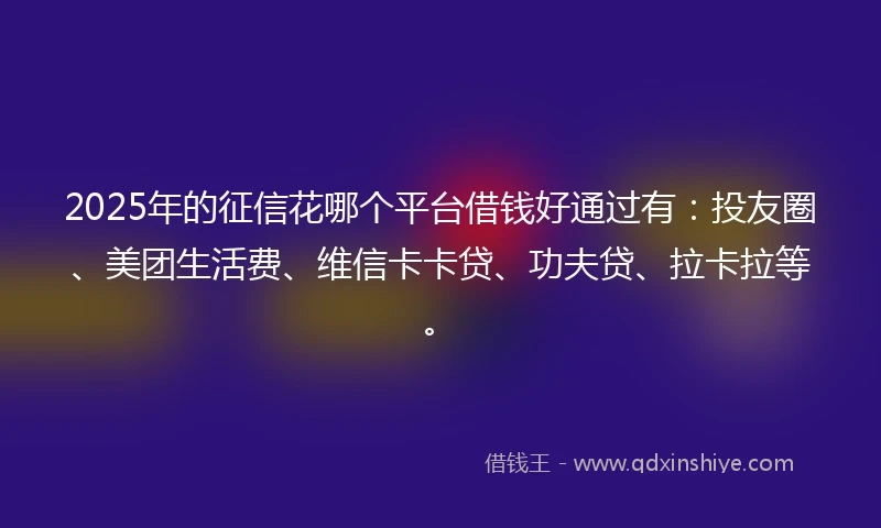 2025年的征信花哪个平台借钱好通过有：投友圈、美团生活费、维信卡卡贷、功夫贷、拉卡拉等。