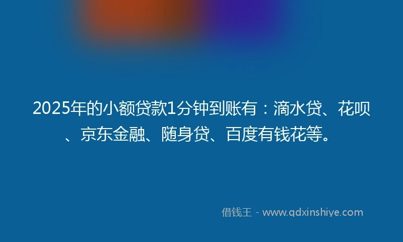 2025年的小额贷款1分钟到账有：滴水贷、花呗、京东金融、随身贷、百度有钱花等。