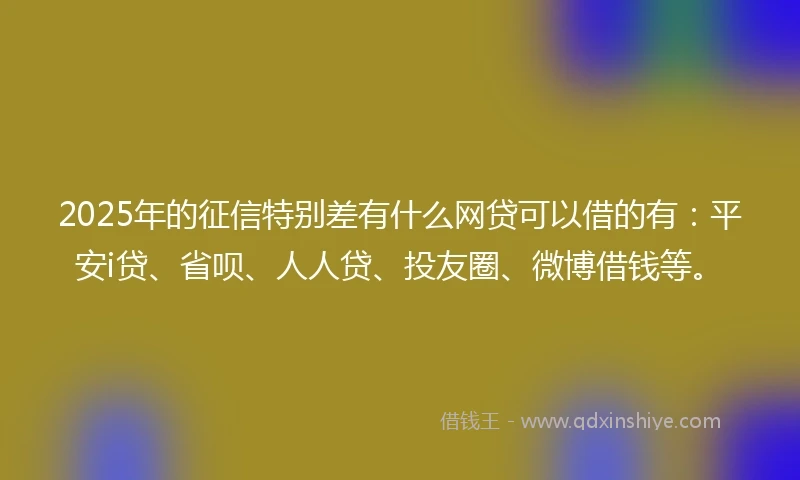 2025年的征信特别差有什么网贷可以借的有：平安i贷、省呗、人人贷、投友圈、微博借钱等。