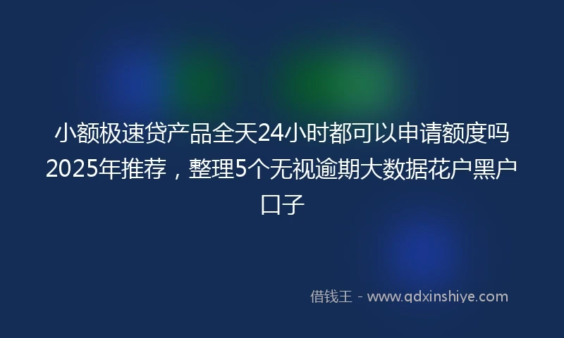 小额极速贷产品全天24小时都可以申请额度吗2025年推荐，整理5个无视逾期大数据花户黑户口子