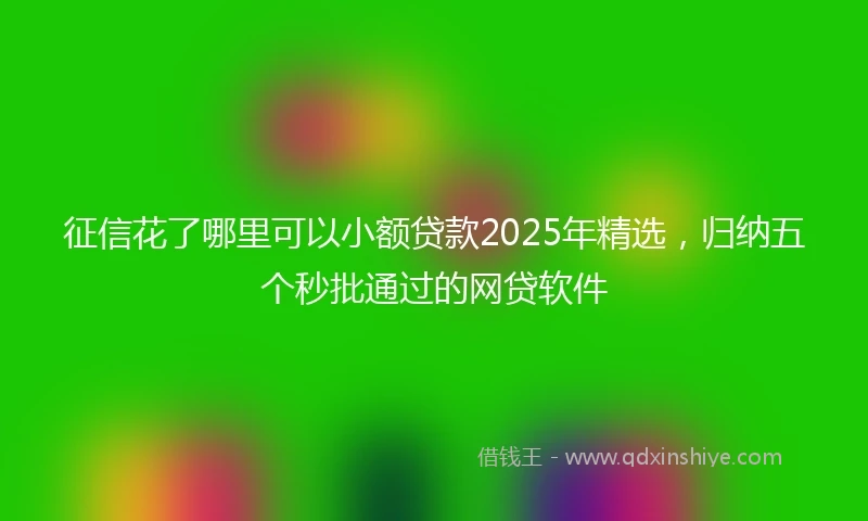 征信花了哪里可以小额贷款2025年精选，归纳五个秒批通过的网贷软件
