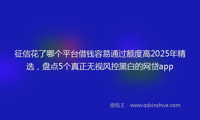 征信花了哪个平台借钱容易通过额度高2025年精选，盘点5个真正无视风控黑白的网贷app