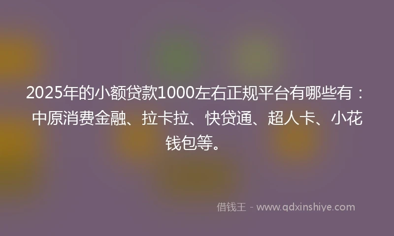 2025年的小额贷款1000左右正规平台有哪些有：中原消费金融、拉卡拉、快贷通、超人卡、小花钱包等。