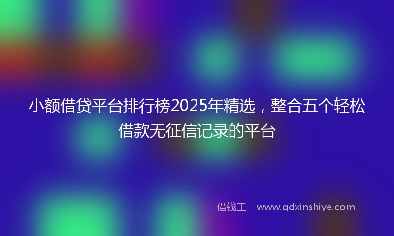 小额借贷平台排行榜2025年精选，整合五个轻松借款无征信记录的平台