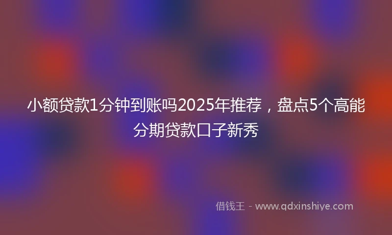 小额贷款1分钟到账吗2025年推荐，盘点5个高能分期贷款口子新秀