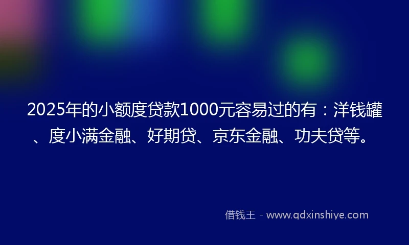 2025年的小额度贷款1000元容易过的有：洋钱罐、度小满金融、好期贷、京东金融、功夫贷等。