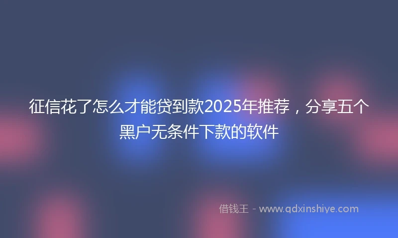 征信花了怎么才能贷到款2025年推荐,分享五个黑户无条件下款的软件
