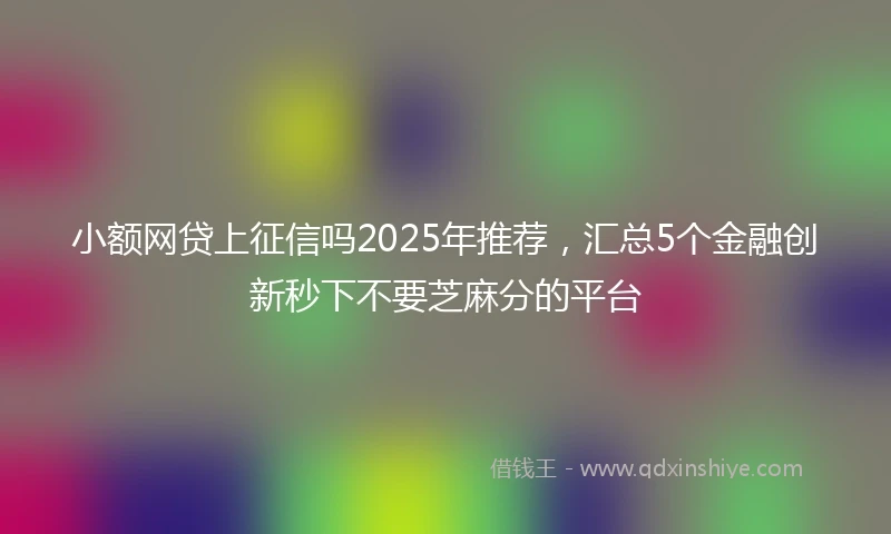 小额网贷上征信吗2025年推荐，汇总5个金融创新秒下不要芝麻分的平台