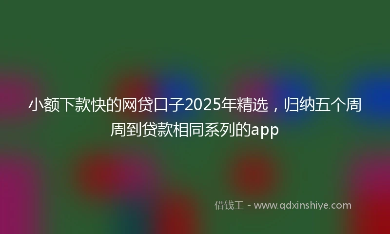 小额下款快的网贷口子2025年精选，归纳五个周周到贷款相同系列的app