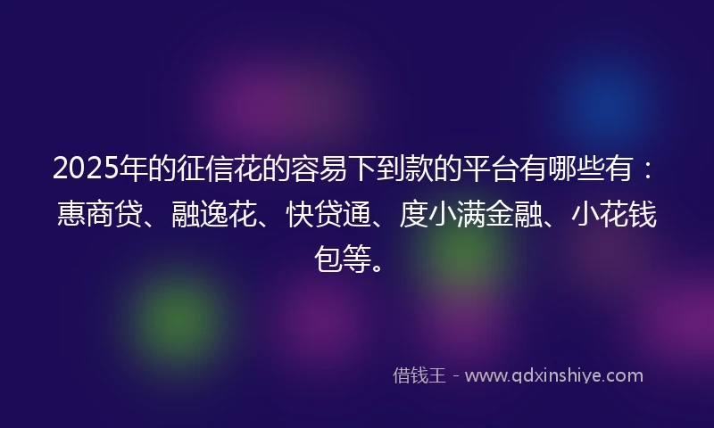 2025年的征信花的容易下到款的平台有哪些有：惠商贷、融逸花、快贷通、度小满金融、小花钱包等。