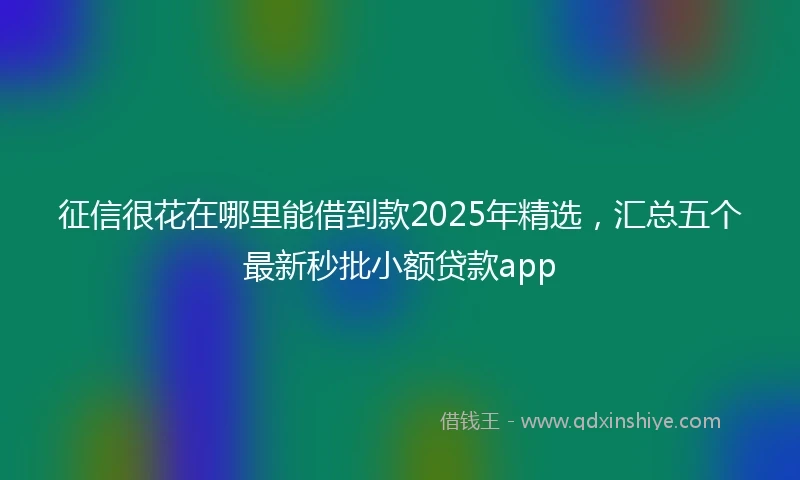 征信很花在哪里能借到款2025年精选，汇总五个最新秒批小额贷款app