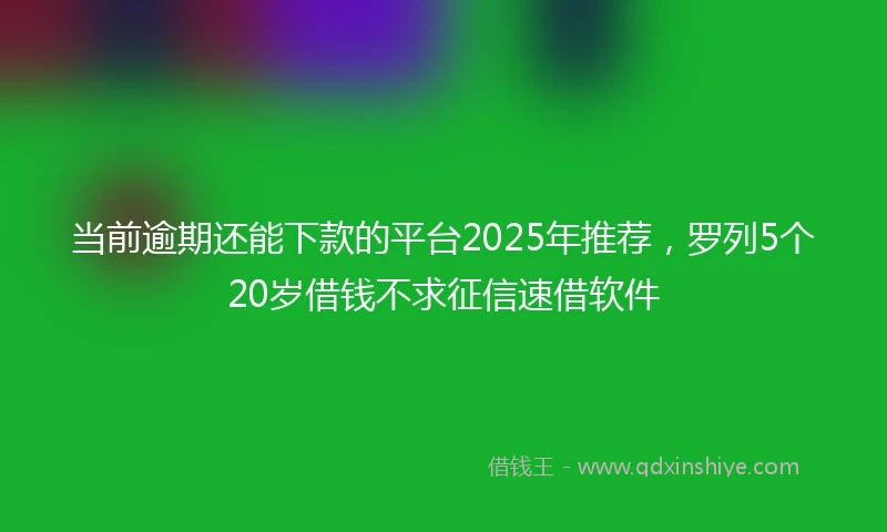 当前逾期还能下款的平台2025年推荐，罗列5个20岁借钱不求征信速借软件