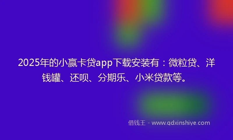 2025年的小赢卡贷app下载安装有：微粒贷、洋钱罐、还呗、分期乐、小米贷款等。
