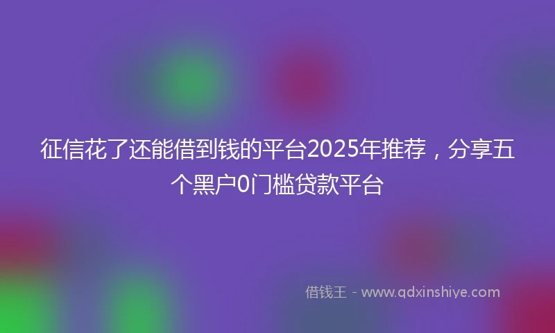征信花了还能借到钱的平台2025年推荐，分享五个黑户0门槛贷款平台