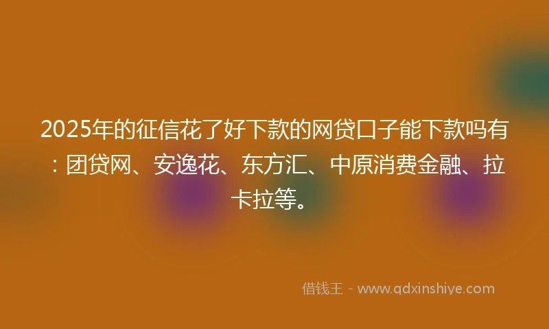 2025年的征信花了好下款的网贷口子能下款吗有：团贷网、安逸花、东方汇、中原消费金融、拉卡拉等。