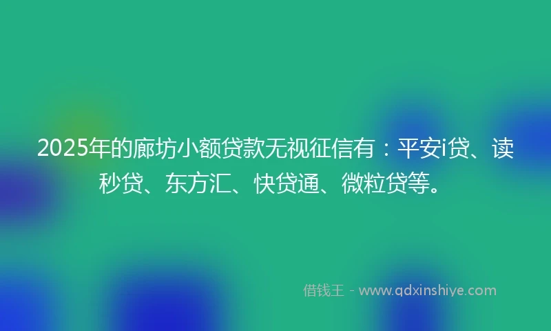 2025年的廊坊小额贷款无视征信有：平安i贷、读秒贷、东方汇、快贷通、微粒贷等。