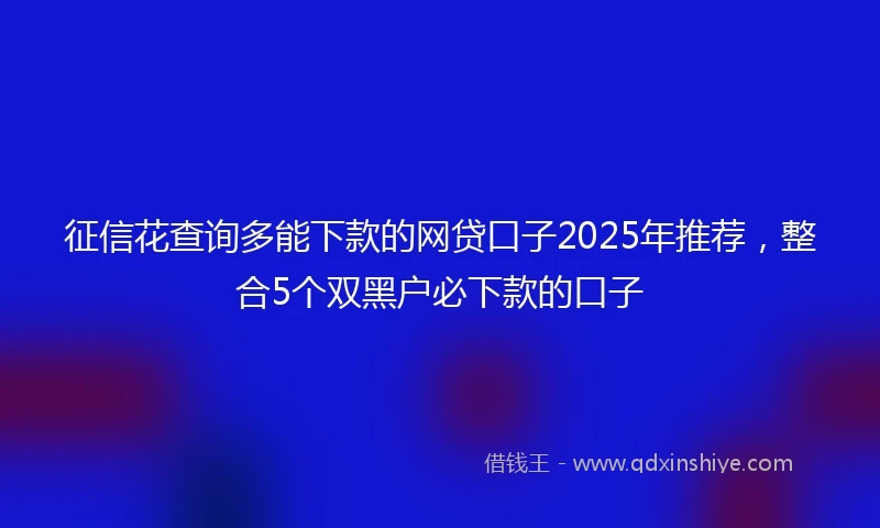 征信花查询多能下款的网贷口子2025年推荐，整合5个双黑户必下款的口子