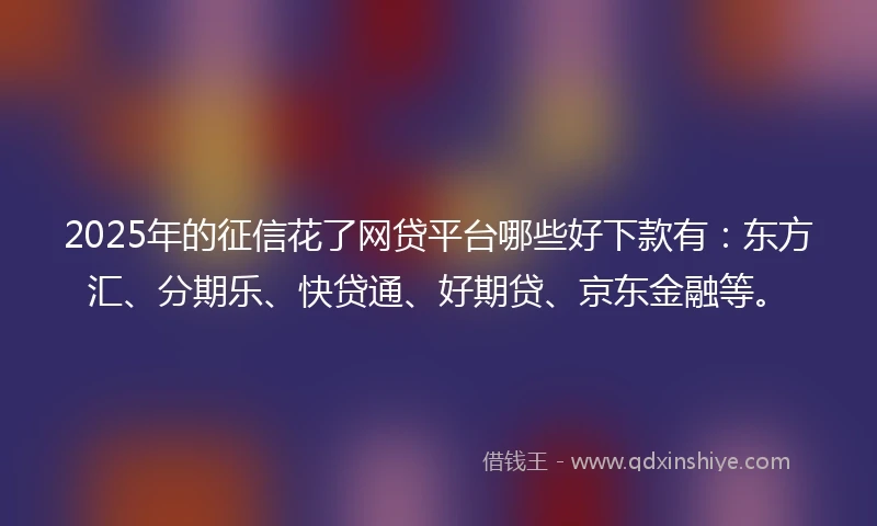 2025年的征信花了网贷平台哪些好下款有：东方汇、分期乐、快贷通、好期贷、京东金融等。