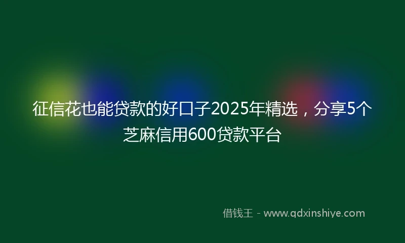 征信花也能贷款的好口子2025年精选，分享5个芝麻信用600贷款平台