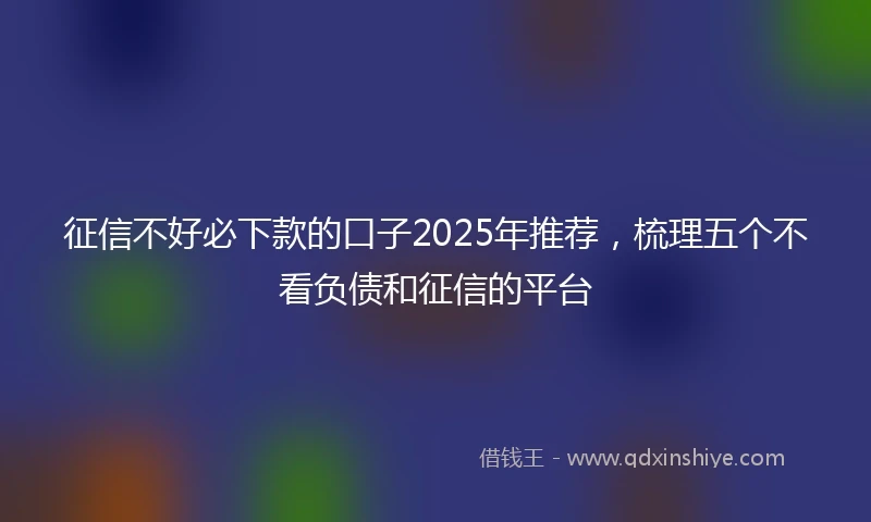 征信不好必下款的口子2025年推荐，梳理五个不看负债和征信的平台