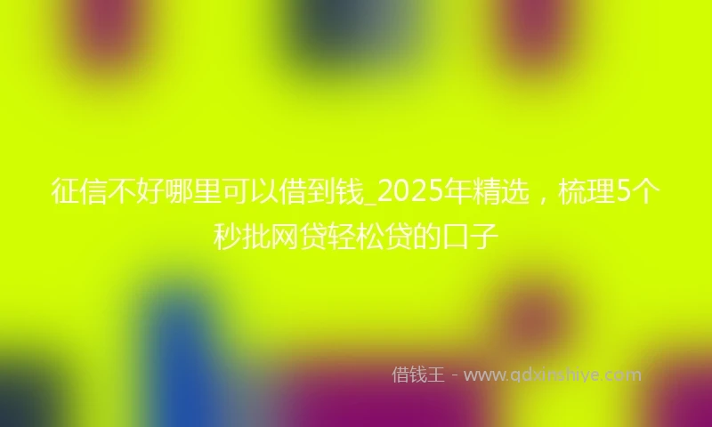 征信不好哪里可以借到钱_2025年精选,梳理5个秒批网贷轻松贷的口子