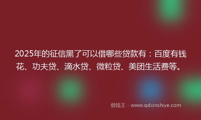 2025年的征信黑了可以借哪些贷款有：百度有钱花、功夫贷、滴水贷、微粒贷、美团生活费等。