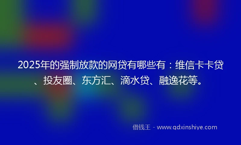 2025年的强制放款的网贷有哪些有：维信卡卡贷、投友圈、东方汇、滴水贷、融逸花等。
