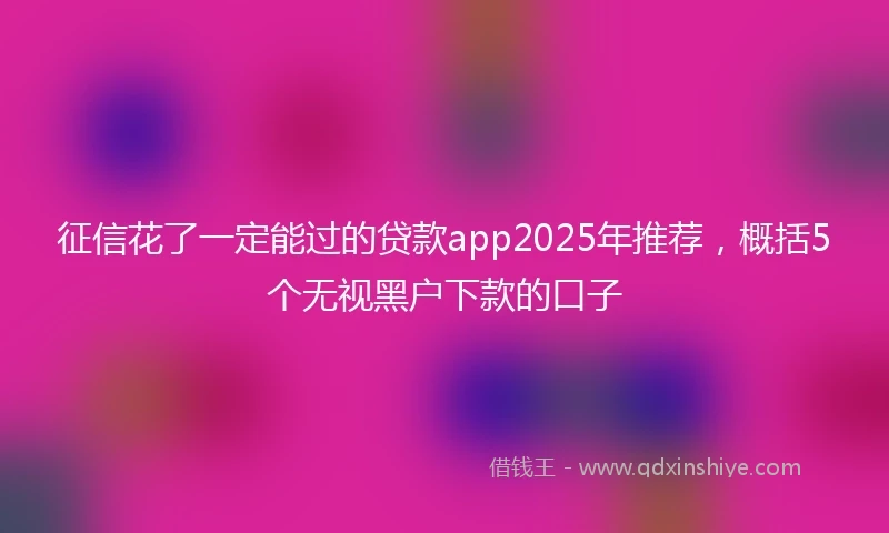 征信花了一定能过的贷款app2025年推荐，概括5个无视黑户下款的口子