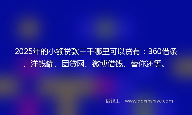 2025年的小额贷款三千哪里可以贷有：360借条、洋钱罐、团贷网、微博借钱、替你还等。
