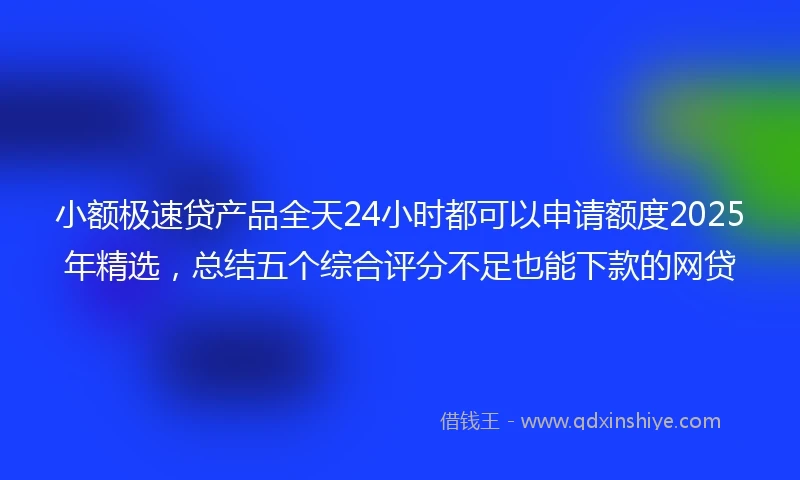 小额极速贷产品全天24小时都可以申请额度2025年精选，总结五个综合评分不足也能下款的网贷