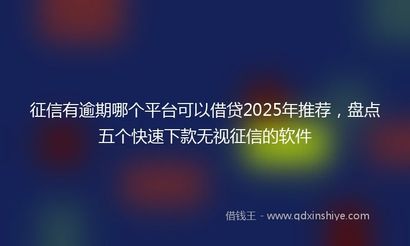 征信有逾期哪个平台可以借贷2025年推荐，盘点五个快速下款无视征信的软件