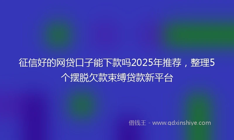 征信好的网贷口子能下款吗2025年推荐，整理5个摆脱欠款束缚贷款新平台