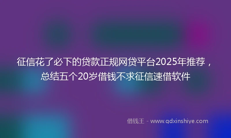 征信花了必下的贷款正规网贷平台2025年推荐,总结五个20岁借钱不求征信速借软件