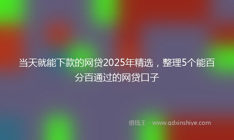 当天就能下款的网贷2025年精选,整理5个能百分百通过的网贷口子