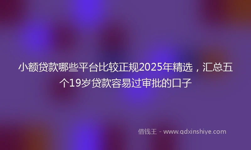 小额贷款哪些平台比较正规2025年精选,汇总五个19岁贷款容易过审批的口子