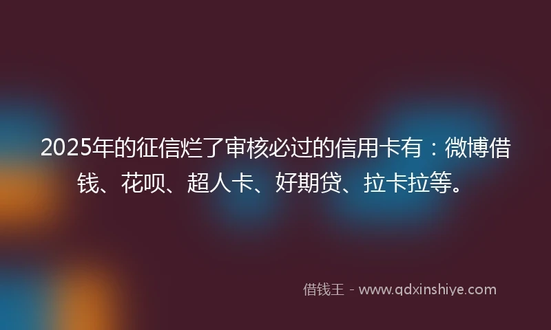 2025年的征信烂了审核必过的信用卡有：微博借钱、花呗、超人卡、好期贷、拉卡拉等。