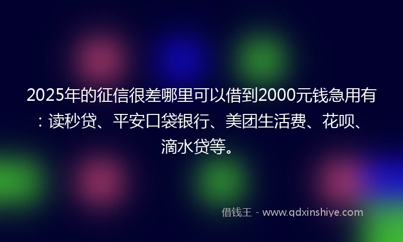 2025年的征信很差哪里可以借到2000元钱急用有：读秒贷、平安口袋银行、美团生活费、花呗、滴水贷等。