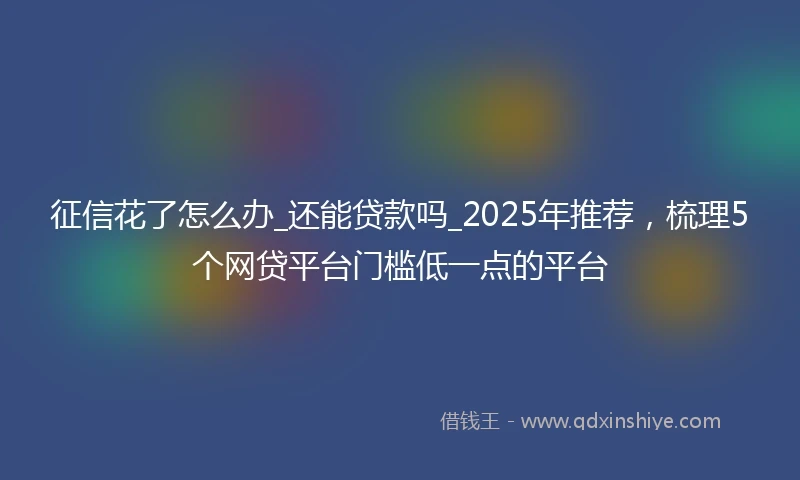 征信花了怎么办_还能贷款吗_2025年推荐,梳理5个网贷平台门槛低一点的平台