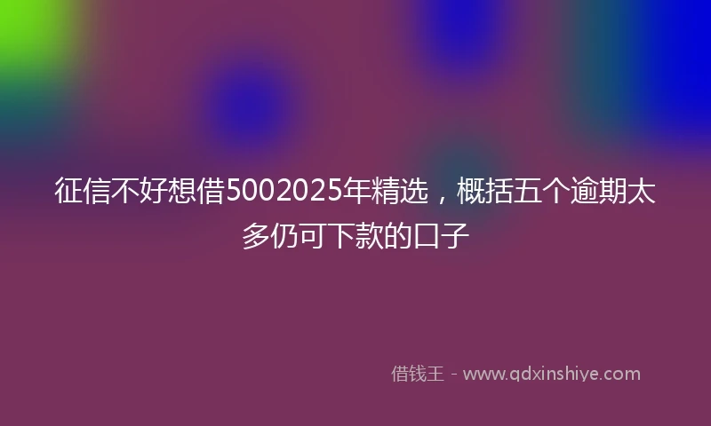 征信不好想借5002025年精选，概括五个逾期太多仍可下款的口子