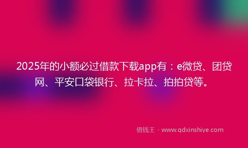 2025年的小额必过借款下载app有：e微贷、团贷网、平安口袋银行、拉卡拉、拍拍贷等。