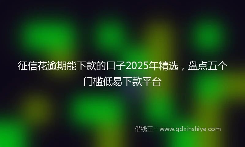 征信花逾期能下款的口子2025年精选，盘点五个门槛低易下款平台